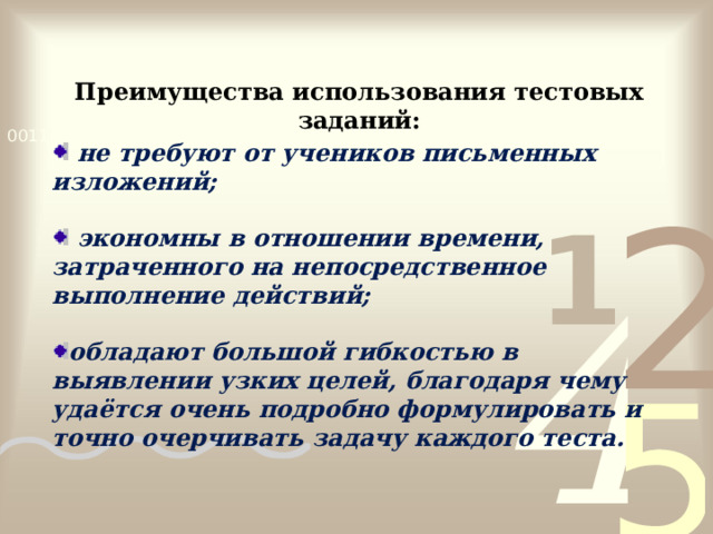 Преимущества использования тестовых заданий:  не требуют от учеников письменных изложений;   экономны в отношении времени, затраченного на непосредственное выполнение действий;  обладают большой гибкостью в выявлении узких целей, благодаря чему удаётся очень подробно формулировать и точно очерчивать задачу каждого теста. 