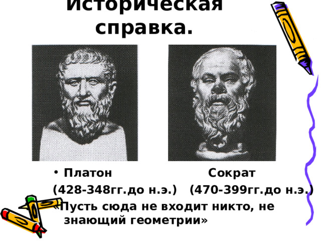 Историческая справка. Платон Сократ (428-348гг.до н.э.) (470-399гг.до н.э.) «Пусть сюда не входит никто, не знающий геометрии» 