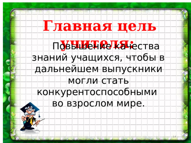 Главная цель учителя:   Повышение качества знаний учащихся, чтобы в дальнейшем выпускники могли стать конкурентоспособными во взрослом мире.  