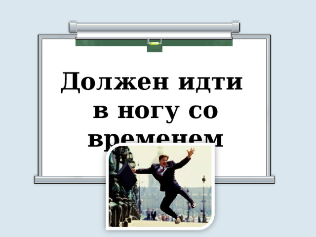 Должен идти в ногу со временем 