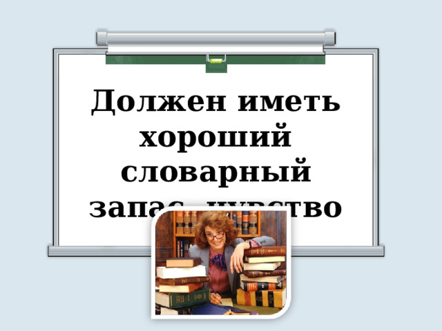 Должен иметь хороший словарный запас, чувство юмора 