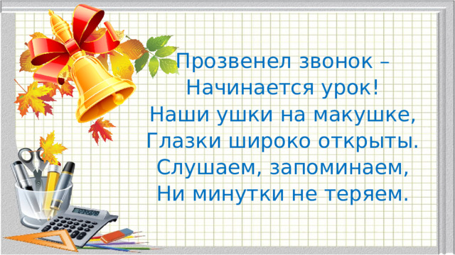 Прозвенел звонок – Начинается урок! Наши ушки на макушке, Глазки широко открыты. Слушаем, запоминаем, Ни минутки не теряем. 