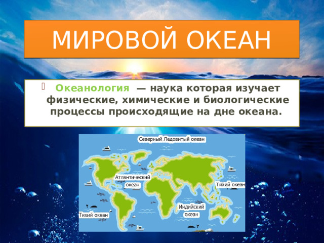 МИРОВОЙ ОКЕАН Океанология  — наука которая изучает физические, химические и биологические процессы происходящие на дне океана. 
