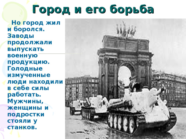 Город и его борьба    Но город жил и боролся. Заводы продолжали выпускать военную продукцию. Голодные измученные люди находили в себе силы работать. Мужчины, женщины и подростки стояли у станков. 