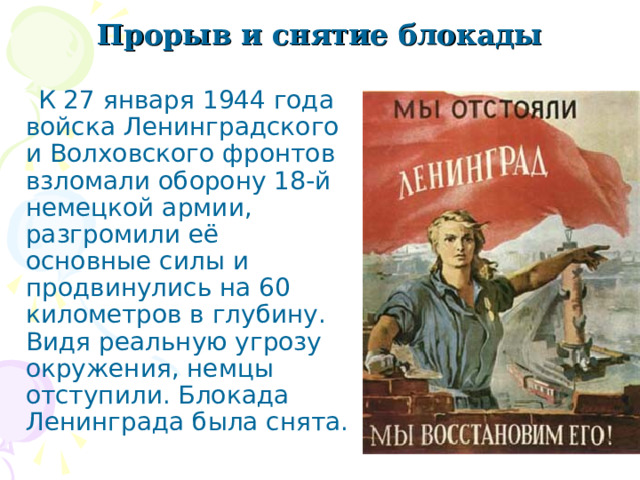   Прорыв и снятие блокады  К 27 января 1944 года войска Ленинградского и Волховского фронтов взломали оборону 18-й немецкой армии, разгромили её основные силы и продвинулись на 60 километров в глубину. Видя реальную угрозу окружения, немцы отступили. Блокада Ленинграда была снята. 