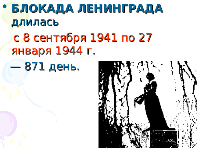 БЛОКАДА ЛЕНИНГРАДА длилась  с 8 сентября 1941 по 27 января 1944 г. — 871 день.  