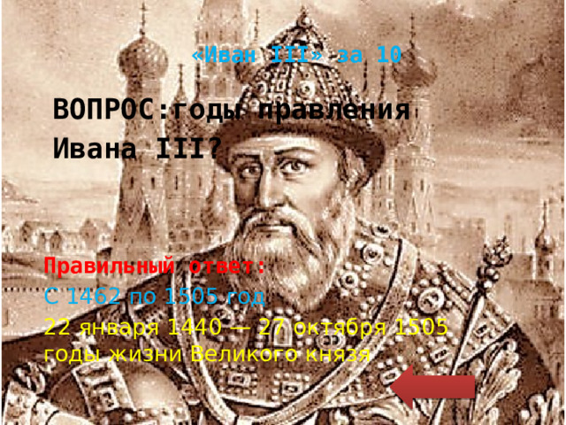 «Иван III» за 10 ВОПРОС:годы правления Ивана III? Правильный ответ: С 1462 по 1505 год 22 января 1440 — 27 октября 1505 годы жизни Великого князя 
