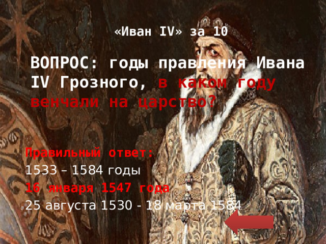 «Иван IV» за 10 ВОПРОС: годы правления Ивана IV Грозного, в каком году венчали на царство? Правильный ответ: 1533 – 1584 годы 16 января 1547 года 25 августа 1530 - 18 марта 1584 