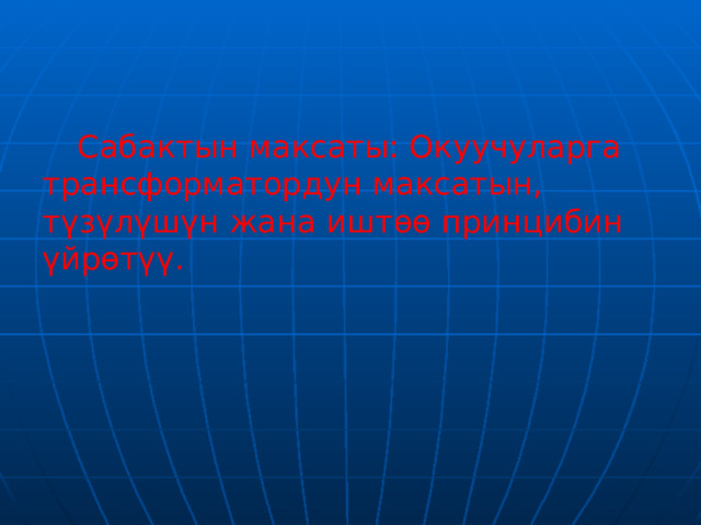  Сабактын максаты: Окуучуларга трансформатордун максатын, түзүлүшүн жана иштөө принцибин үйрөтүү. 
