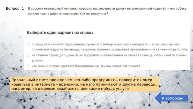Вопрос 18: Правильный ответ: прежде чем что-либо предпринять, проверите номер кошелька в интернете – возможно, на него принимают и другие переводы, например, за дешевые авиабилеты или какие-нибудь услуги К вопросам 