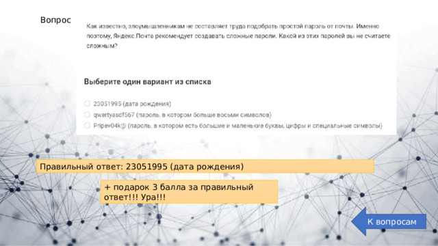 Вопрос 5: Правильный ответ: 23051995 (дата рождения) + подарок 3 балла за правильный ответ!!! Ура!!! К вопросам 