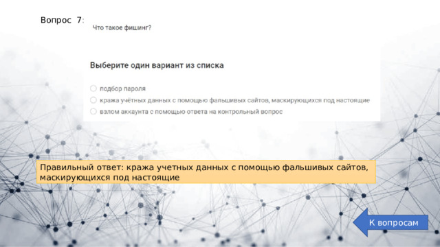 Вопрос 7: Правильный ответ: кража учетных данных с помощью фальшивых сайтов, маскирующихся под настоящие К вопросам 