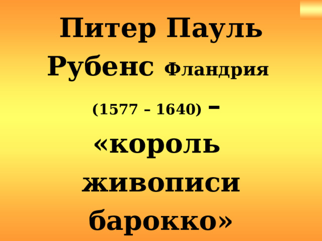 Питер Пауль Рубенс Фландрия  (1577 – 1640) –  «король  живописи барокко» 