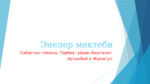 Энелер мектеби Сабактын темасы: Тарбия- үйдөн башталат. Артыкбай к Жумагул. 