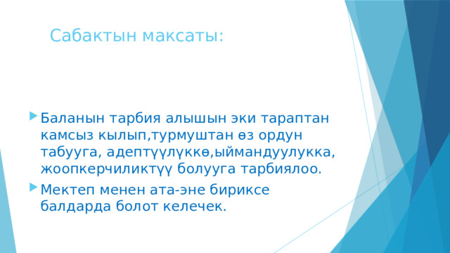 Сабактын максаты: Баланын тарбия алышын эки тараптан камсыз кылып,турмуштан өз ордун табууга, адептүүлүккө,ыймандуулукка, жоопкерчиликтүү болууга тарбиялоо. Мектеп менен ата-эне бириксе балдарда болот келечек. 