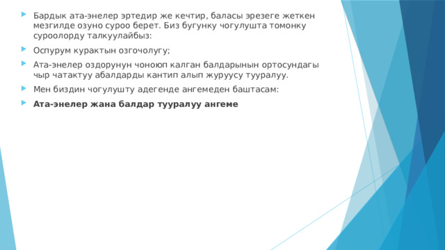 Бардык ата-энелер эртедир же кечтир, баласы эрезеге жеткен мезгилде озуно суроо берет. Биз бугунку чогулушта томонку суроолорду талкуулайбыз: Оспурум курактын озгочолугу; Ата-энелер оздорунун чоноюп калган балдарынын ортосундагы чыр чатактуу абалдарды кантип алып журуусу тууралуу. Мен биздин чогулушту адегенде ангемеден баштасам: Ата-энелер жана балдар тууралуу ангеме 
