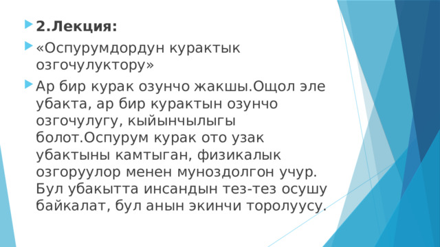 2.Лекция: «Оспурумдордун курактык озгочулуктору» Ар бир курак озунчо жакшы.Ощол эле убакта, ар бир курактын озунчо озгочулугу, кыйынчылыгы болот.Оспурум курак ото узак убактыны камтыган, физикалык озгоруулор менен муноздолгон учур. Бул убакытта инсандын тез-тез осушу байкалат, бул анын экинчи торолуусу. 