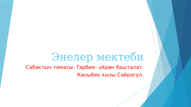 Энелер мектеби Сабактын темасы: Тарбия- үйдөн башталат. Каныбек кызы Сайрагул. 