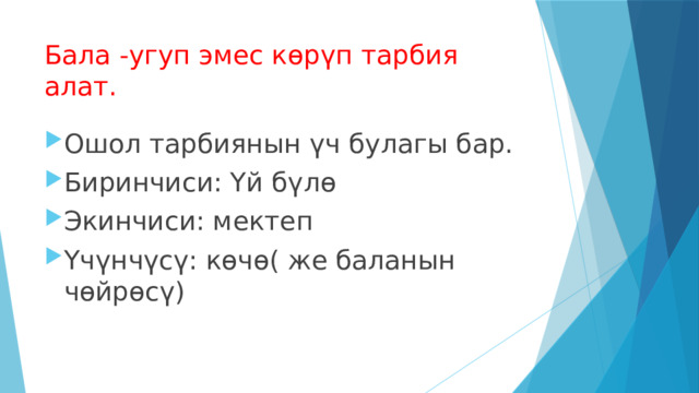 Бала -угуп эмес көрүп тарбия алат. Ошол тарбиянын үч булагы бар. Биринчиси: Үй бүлө Экинчиси: мектеп Үчүнчүсү: көчө( же баланын чөйрөсү) 