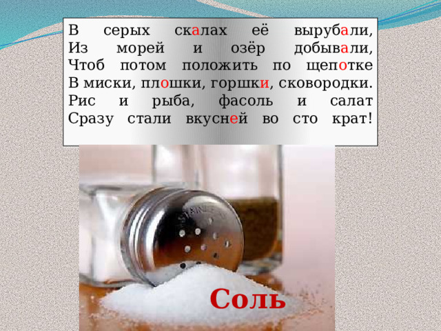 В серых ск а лах её выруб а ли,  Из морей и озёр добыв а ли,  Чтоб потом положить по щеп о тке  В миски, пл о шки, горшк и , сковородки.  Рис и рыба, фасоль и салат  Сразу стали вкусн е й во сто крат!   Соль 