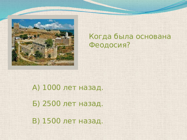 Когда была основана Феодосия? А) 1000 лет назад.  Б) 2500 лет назад. В) 1500 лет назад. 