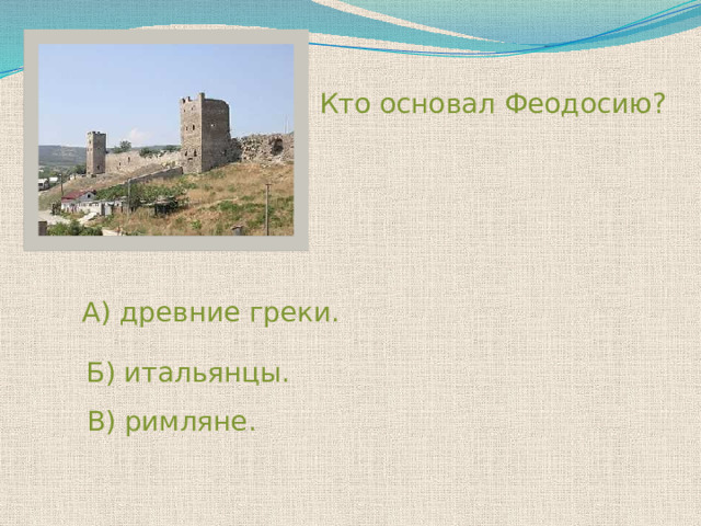 Кто основал Феодосию? А) древние греки. Б) итальянцы. В) римляне. 