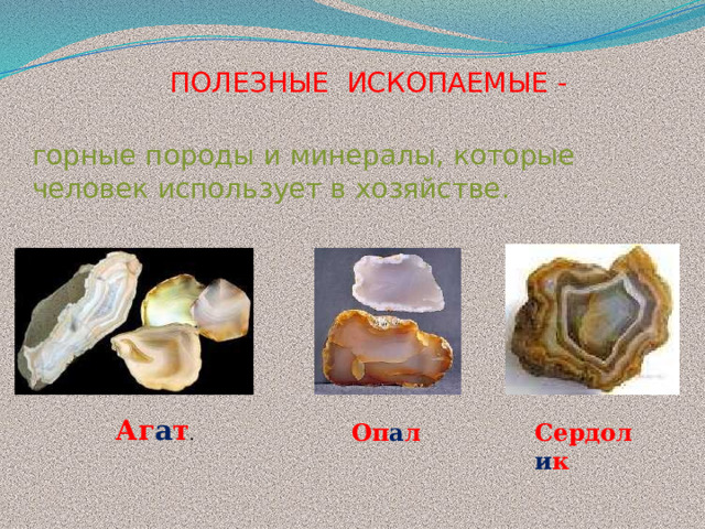 ПОЛЕЗНЫЕ ИСКОПАЕМЫЕ - горные породы и минералы, которые человек использует в хозяйстве. Аг а т .  Оп а л Сердол и к 