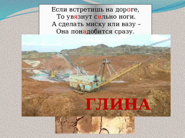  Если встретишь на дор о ге,  То ув я знут с и льно ноги.  А сделать миску или вазу –  Она пон а добится сразу. ГЛИНА 