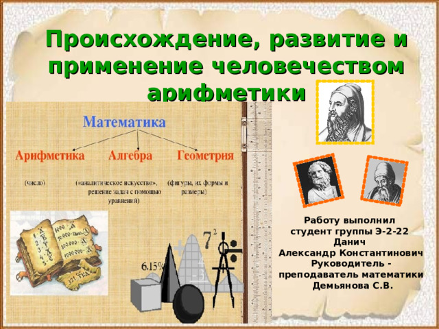 Происхождение, развитие и применение человечеством арифметики Работу выполнил студент группы Э-2-22 Данич Александр Константинович Руководитель - преподаватель математики  Демьянова С.В.  