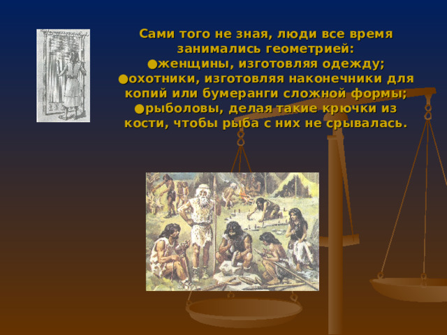 Сами того не зная, люди все время занимались геометрией:  ●женщины, изготовляя одежду;  ●охотники, изготовляя наконечники для копий или бумеранги сложной формы;  ●рыболовы, делая такие крючки из кости, чтобы рыба с них не срывалась. 