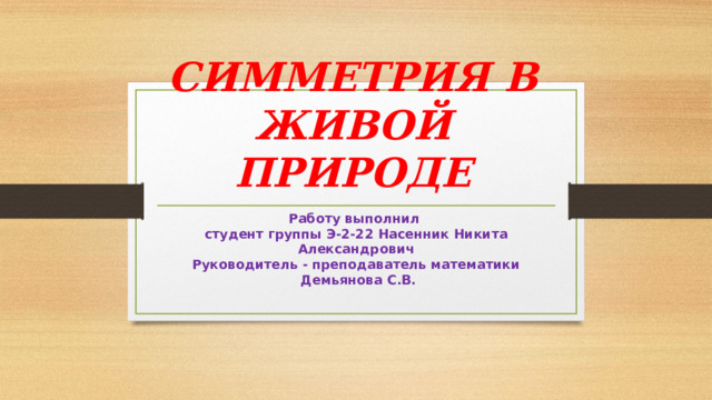 СИММЕТРИЯ В ЖИВОЙ ПРИРОДЕ Работу выполнил студент группы Э-2-22 Насенник Никита Александрович Руководитель - преподаватель математики  Демьянова С.В. 