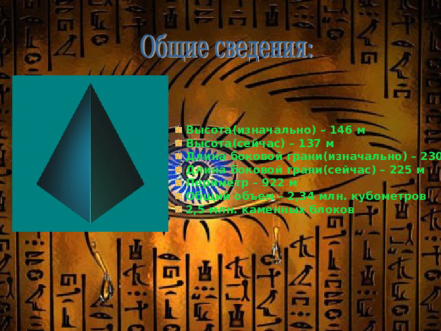  Высота(изначально) – 146 м  Высота(сейчас) – 137 м  Длина боковой грани(изначально) – 230 м  Длина боковой грани(сейчас) – 225 м  Периметр – 922 м  Общий объем – 2,34 млн. кубометров  2,5 млн. каменных блоков  