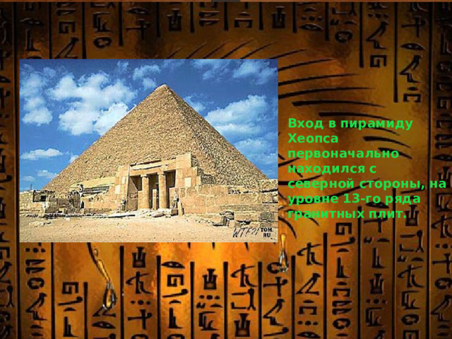 Вход в пирамиду Хеопса первоначально находился с северной стороны, на уровне 13-го ряда гранитных плит. 