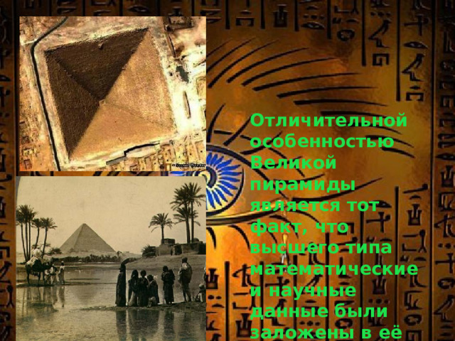 Отличительной особенностью Великой пирамиды является тот факт, что высшего типа математические и научные данные были заложены в её размерах. 