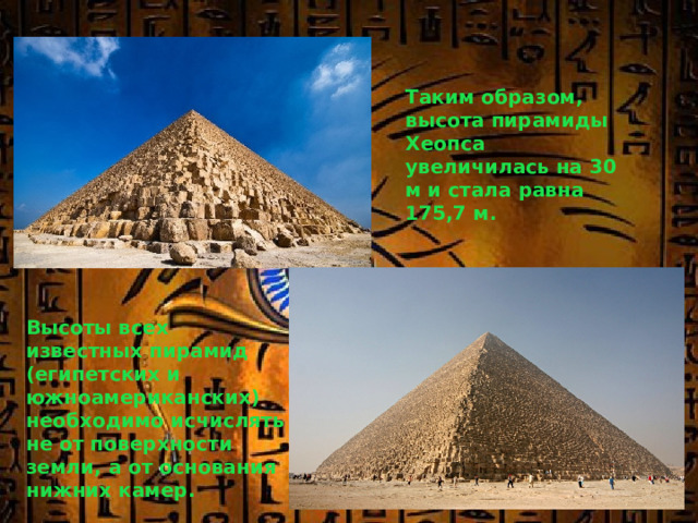 Таким образом, высота пирамиды Хеопса увеличилась на 30 м и стала равна 175,7 м. Высоты всех известных пирамид (египетских и южноамериканских) необходимо исчислять не от поверхности земли, а от основания нижних камер. 