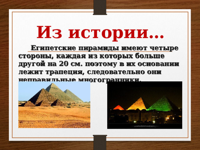 Из истории…  Египетские пирамиды имеют четыре стороны, каждая из которых больше другой на 20 см. поэтому в их основании лежит трапеция, следовательно они неправильные многогранники . 