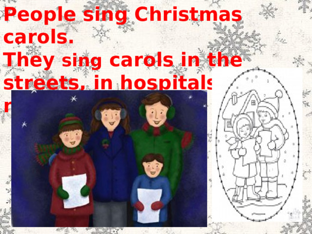 People sing Christmas carols. They sing carols in the streets, in hospitals, in nursing homes. 