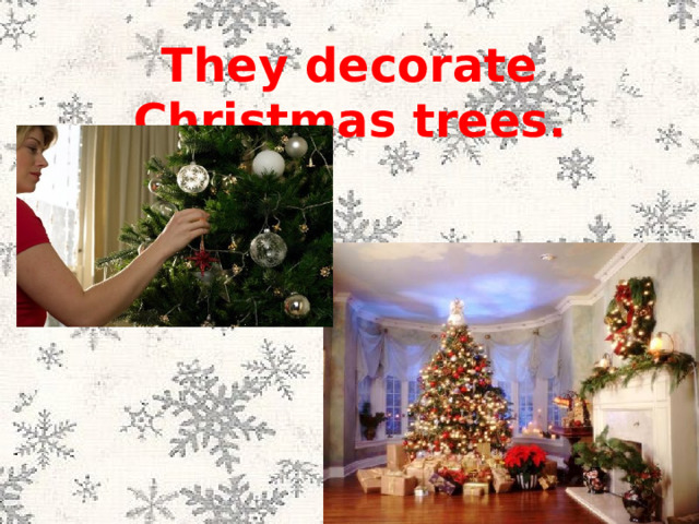 They decorate Christmas trees. 