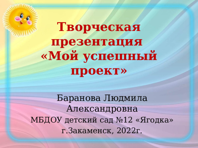 Творческая презентация  «Мой успешный проект» Баранова Людмила Александровна МБДОУ детский сад №12 «Ягодка» г.Закаменск, 2022г. 