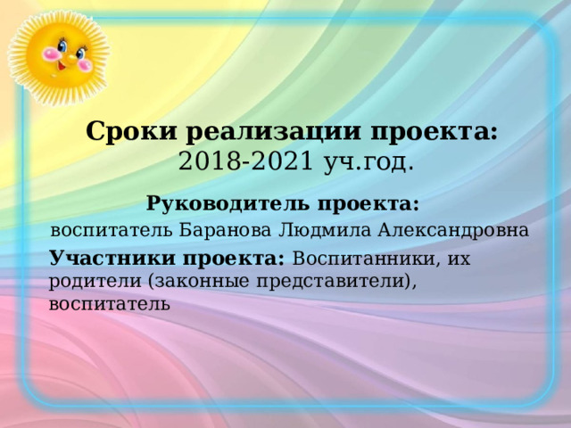 Сроки реализации проекта:   2018-2021 уч.год . Руководитель проекта: воспитатель Баранова Людмила Александровна Участники проекта: Воспитанники, их родители (законные представители), воспитатель 