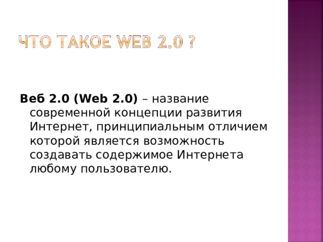 Веб 2.0 (Web 2.0) – название современной концепции развития Интернет, принципиальным отличием которой является возможность создавать содержимое Интернета любому пользователю. 