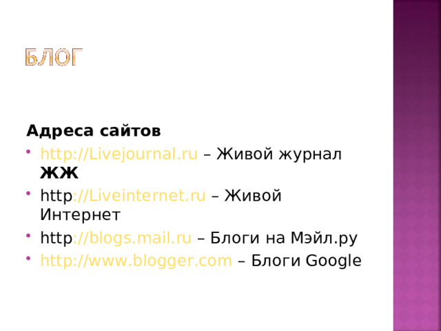Адреса сайтов http :// Livejournal . ru – Живой журнал ЖЖ http :// Liveinternet . ru – Живой Интернет http :// blogs . mail . ru – Блоги на Мэйл.ру http://www.blogger.com – Блоги Google 