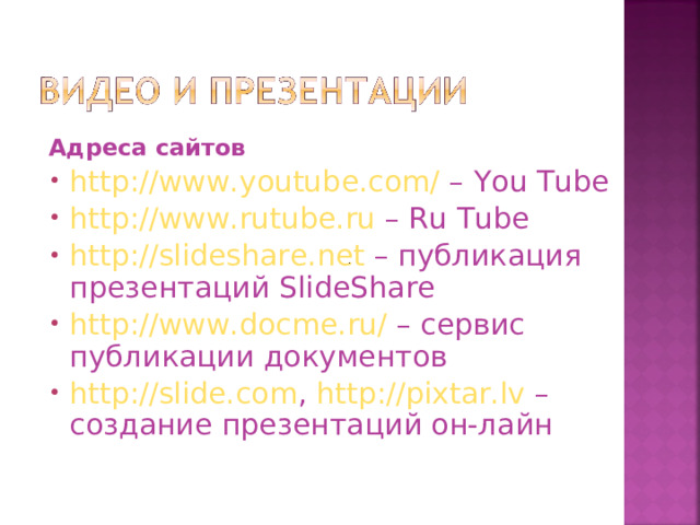 Адреса сайтов http://www.youtube.com/  – You Tube http://www.rutube.ru – Ru Tube http://slideshare.net – публикация презентаций SlideShare http://www.docme.ru/  – сервис публикации документов http://slide.com , http://pixtar.lv – создание презентаций он-лайн 
