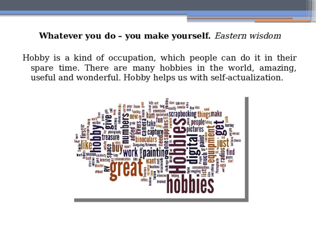 Whatever you do – you make yourself. Eastern wisdom Hobby is a kind of occupation, which people can do it in their spare time. There are many hobbies in the world, amazing, useful and wonderful. Hobby helps us with self-actualization. 
