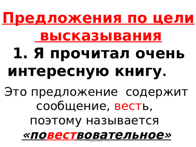 Предложения по цели  высказывания  1. Я прочитал очень интересную книгу . Это предложение содержит сообщение, вест ь, поэтому называется «по вест вовательное» Морозова Т В 