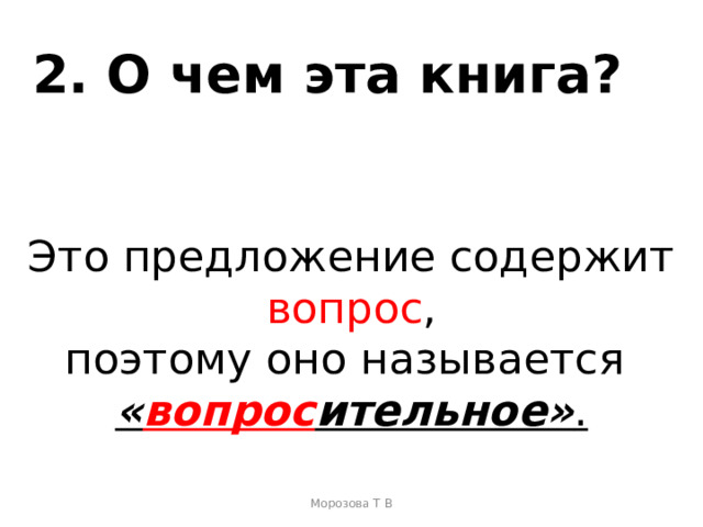 2. О чем эта книга?  Это предложение содержит вопрос , поэтому оно называется « вопрос ительное» . Морозова Т В 