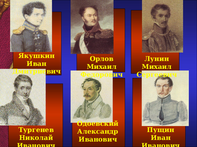 Якушкин Иван Дмитриевич  Орлов Михаил Федорович  Лунин Михаил Сергеевич Одоевский Александр Иванович  Тургенев Николай Иванович Пущин Иван Иванович  