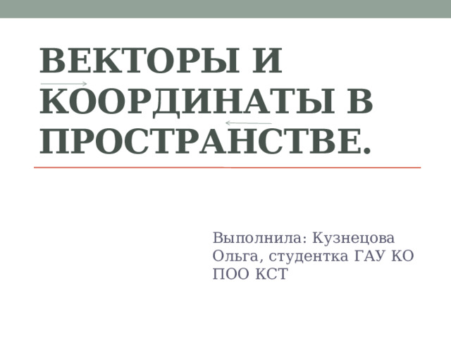 Векторы и координаты в пространстве. Выполнила: Кузнецова Ольга, студентка ГАУ КО ПОО КСТ 