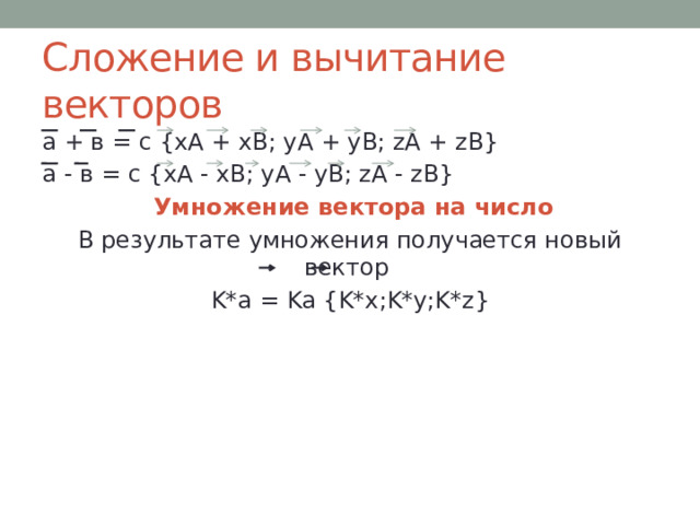 Сложение и вычитание векторов а + в = с {xA + xB; yA + yB; zA + zB} а - в = с {xA - xB; yA - yB; zA - zB}  Умножение вектора на число В результате умножения получается новый вектор K*a = Ka {K*x;K*y;K*z}  