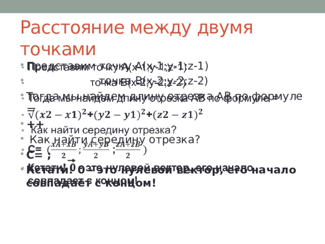Расстояние между двумя точками Представим точку А(x-1;y-1;z-1)  точка В(x-2;y-2;z-2) Тогда мы найдем длину отрезка АВ по формуле = ++   Как найти середину отрезка? С= ; Кстати! 0 - это нулевой вектор, его начало совпадает с концом!   
